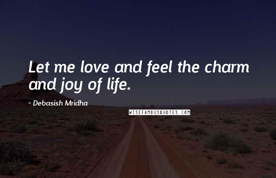 Debasish Mridha Quotes: Let me love and feel the charm and joy of life.