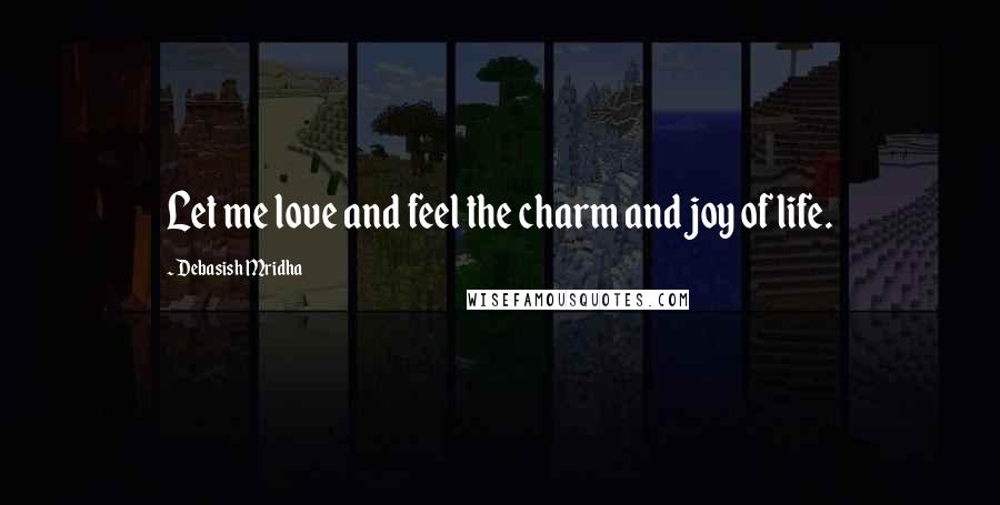 Debasish Mridha Quotes: Let me love and feel the charm and joy of life.