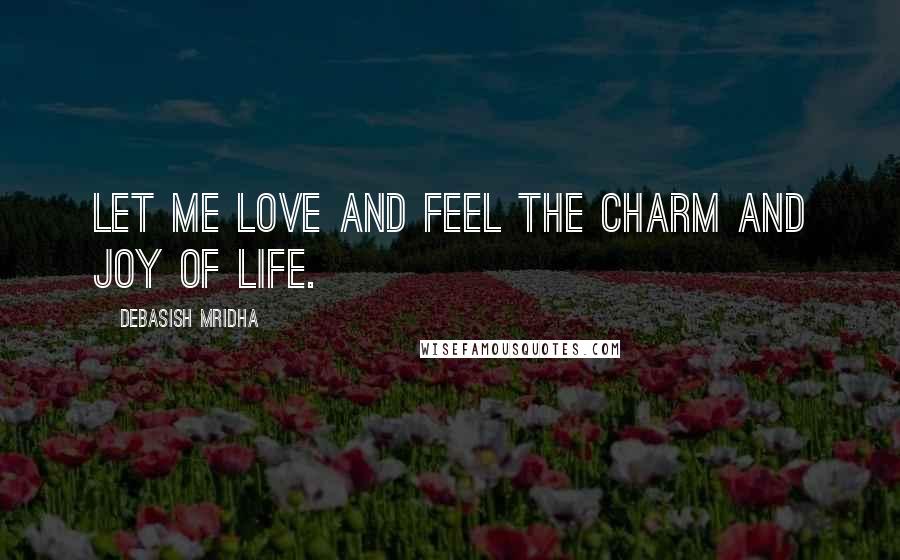 Debasish Mridha Quotes: Let me love and feel the charm and joy of life.