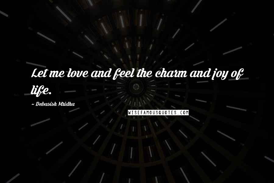 Debasish Mridha Quotes: Let me love and feel the charm and joy of life.