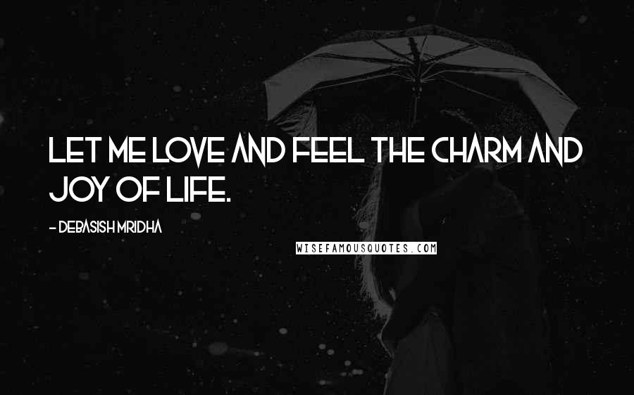 Debasish Mridha Quotes: Let me love and feel the charm and joy of life.