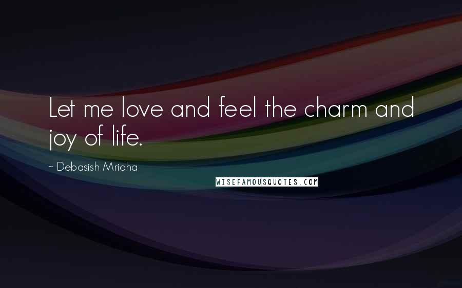 Debasish Mridha Quotes: Let me love and feel the charm and joy of life.