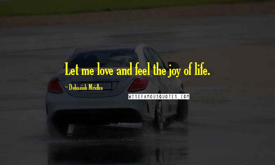 Debasish Mridha Quotes: Let me love and feel the joy of life.