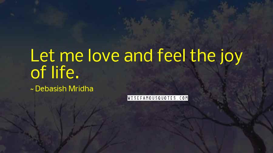 Debasish Mridha Quotes: Let me love and feel the joy of life.