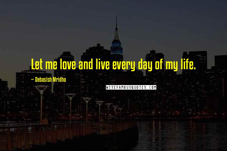 Debasish Mridha Quotes: Let me love and live every day of my life.