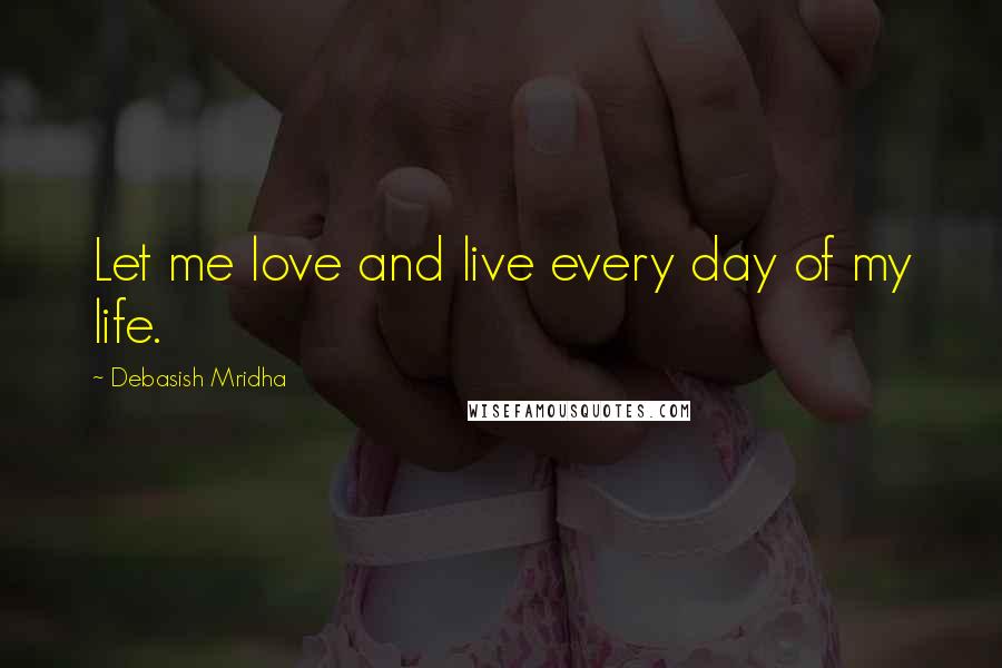 Debasish Mridha Quotes: Let me love and live every day of my life.