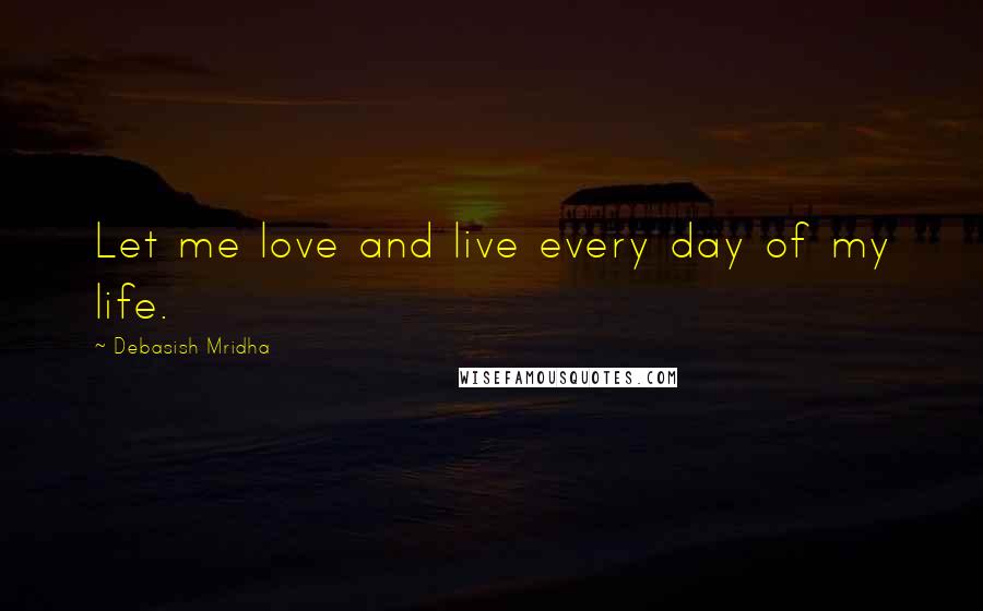 Debasish Mridha Quotes: Let me love and live every day of my life.