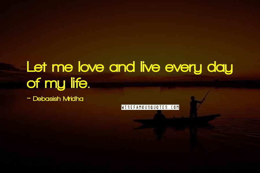 Debasish Mridha Quotes: Let me love and live every day of my life.