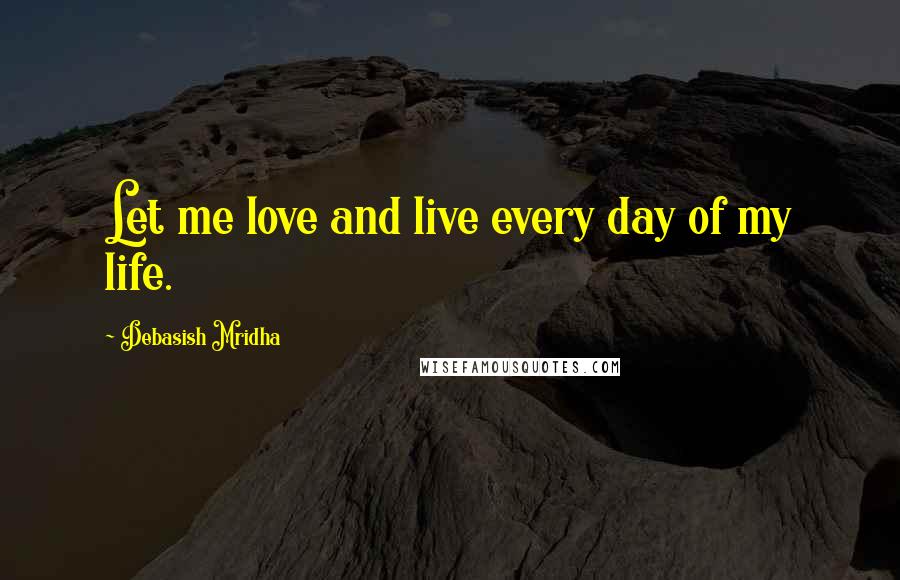 Debasish Mridha Quotes: Let me love and live every day of my life.