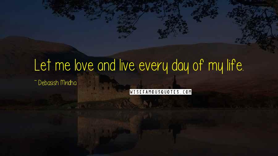 Debasish Mridha Quotes: Let me love and live every day of my life.