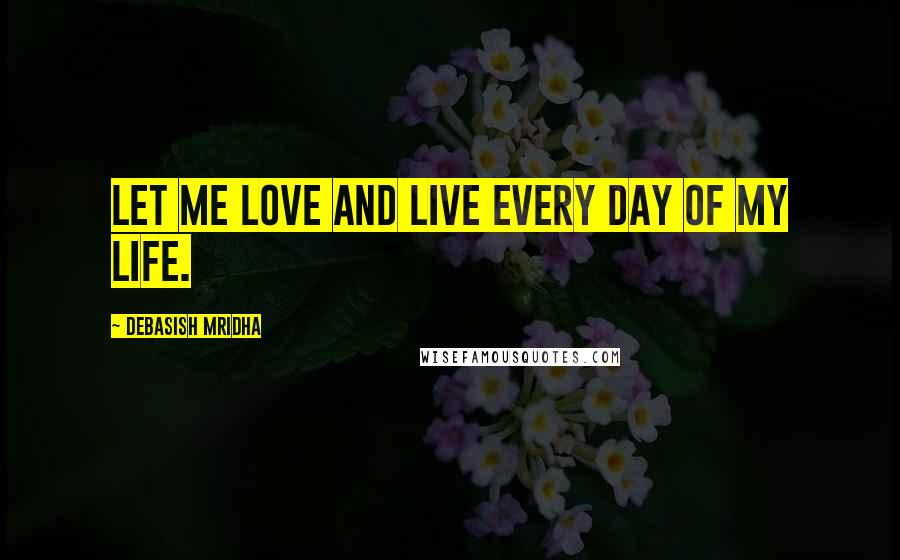 Debasish Mridha Quotes: Let me love and live every day of my life.