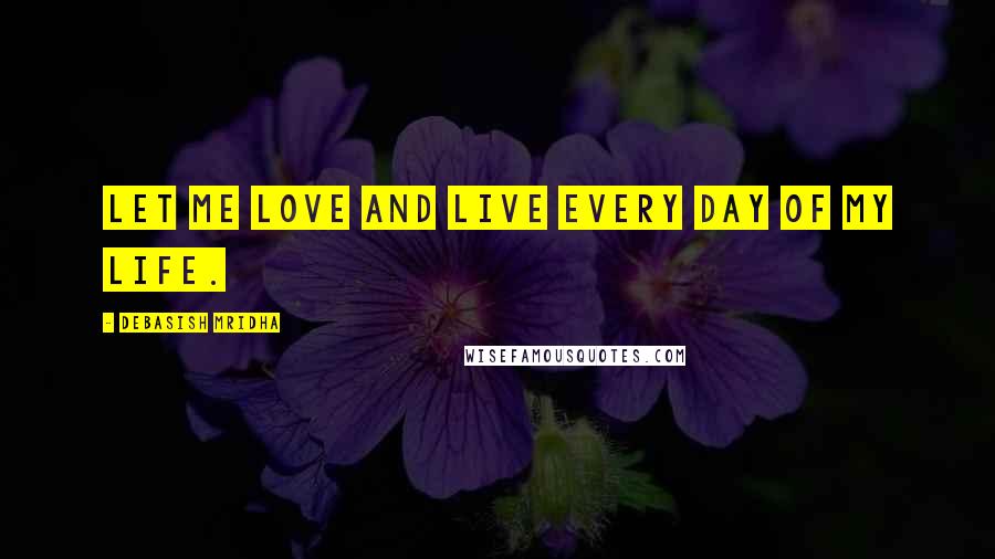 Debasish Mridha Quotes: Let me love and live every day of my life.