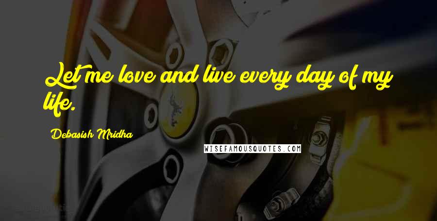 Debasish Mridha Quotes: Let me love and live every day of my life.