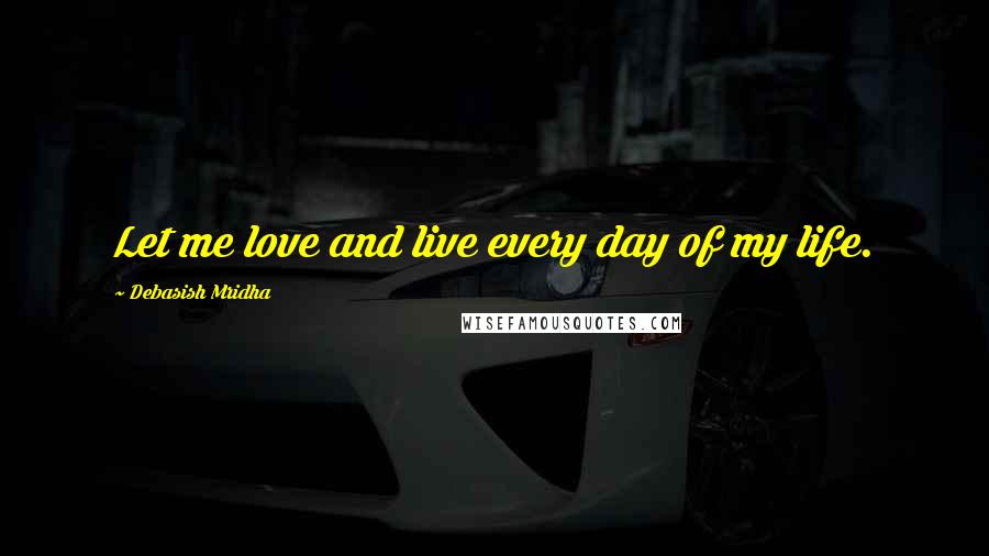 Debasish Mridha Quotes: Let me love and live every day of my life.
