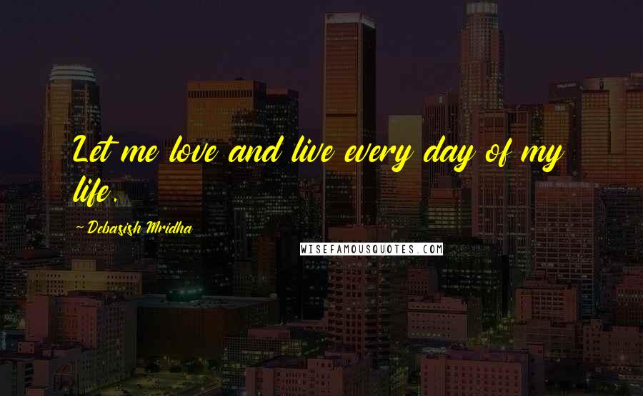 Debasish Mridha Quotes: Let me love and live every day of my life.