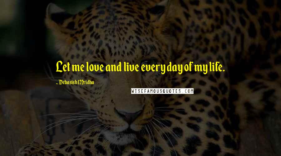 Debasish Mridha Quotes: Let me love and live every day of my life.