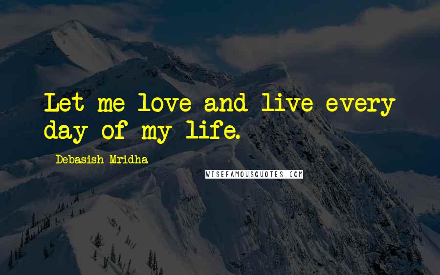 Debasish Mridha Quotes: Let me love and live every day of my life.