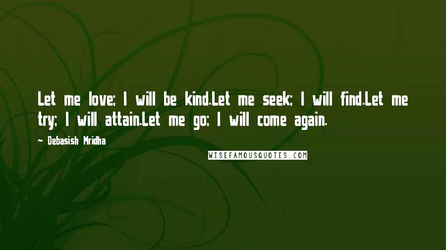 Debasish Mridha Quotes: Let me love; I will be kind.Let me seek; I will find.Let me try; I will attain.Let me go; I will come again.