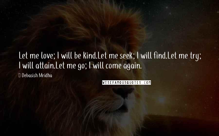 Debasish Mridha Quotes: Let me love; I will be kind.Let me seek; I will find.Let me try; I will attain.Let me go; I will come again.