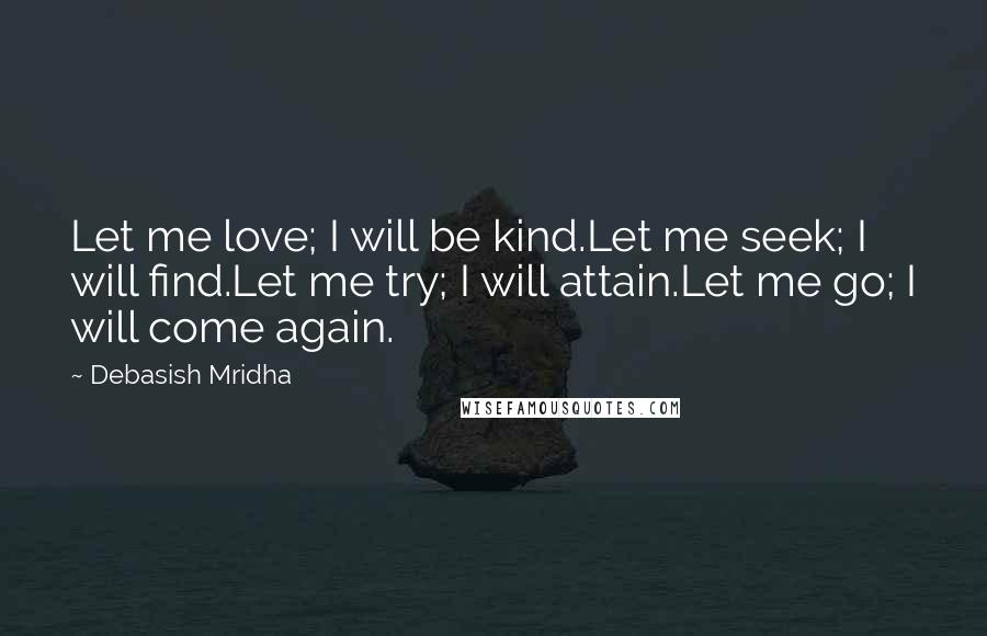 Debasish Mridha Quotes: Let me love; I will be kind.Let me seek; I will find.Let me try; I will attain.Let me go; I will come again.