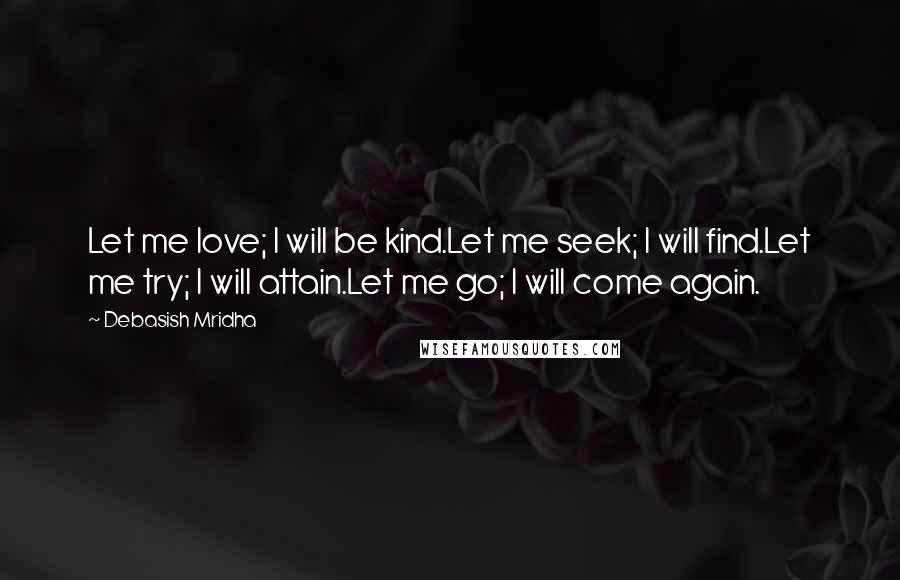 Debasish Mridha Quotes: Let me love; I will be kind.Let me seek; I will find.Let me try; I will attain.Let me go; I will come again.