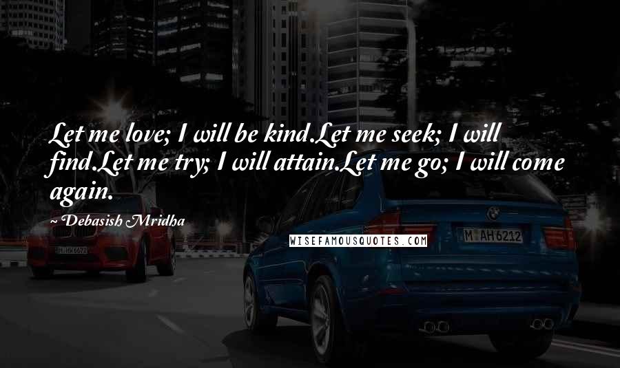 Debasish Mridha Quotes: Let me love; I will be kind.Let me seek; I will find.Let me try; I will attain.Let me go; I will come again.