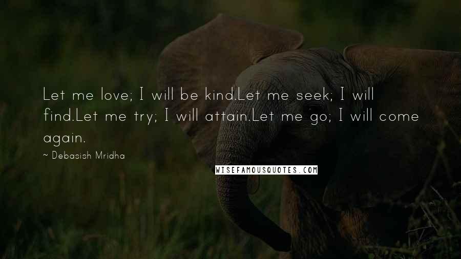 Debasish Mridha Quotes: Let me love; I will be kind.Let me seek; I will find.Let me try; I will attain.Let me go; I will come again.