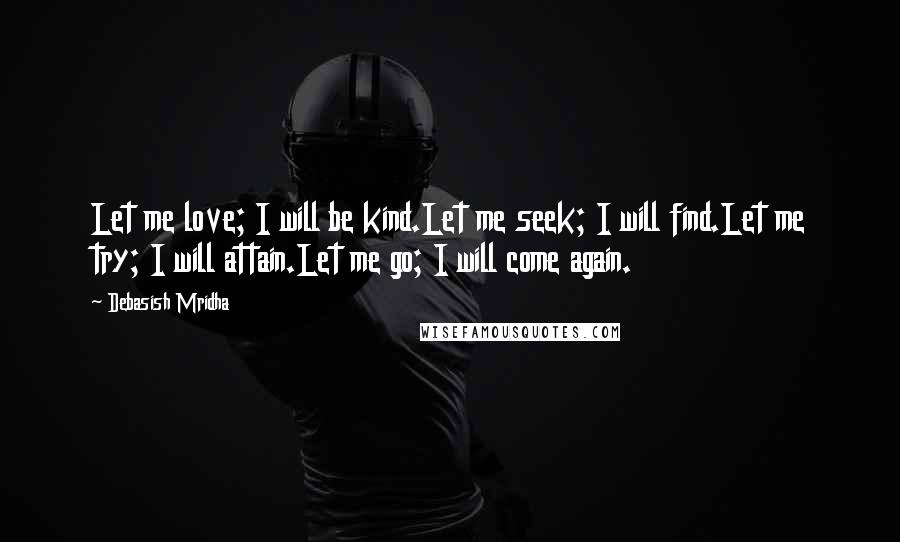 Debasish Mridha Quotes: Let me love; I will be kind.Let me seek; I will find.Let me try; I will attain.Let me go; I will come again.