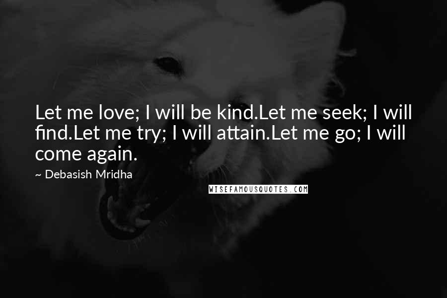 Debasish Mridha Quotes: Let me love; I will be kind.Let me seek; I will find.Let me try; I will attain.Let me go; I will come again.
