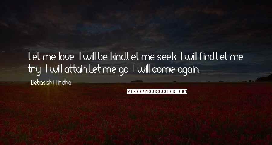 Debasish Mridha Quotes: Let me love; I will be kind.Let me seek; I will find.Let me try; I will attain.Let me go; I will come again.