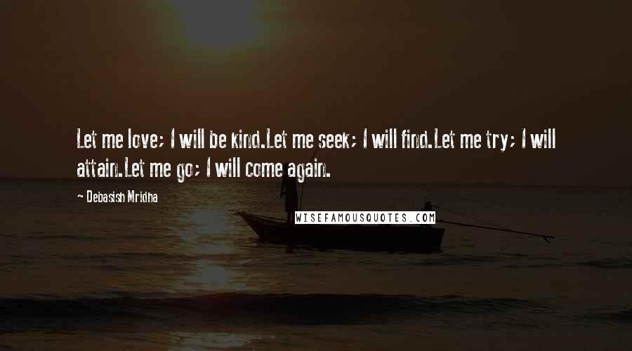 Debasish Mridha Quotes: Let me love; I will be kind.Let me seek; I will find.Let me try; I will attain.Let me go; I will come again.