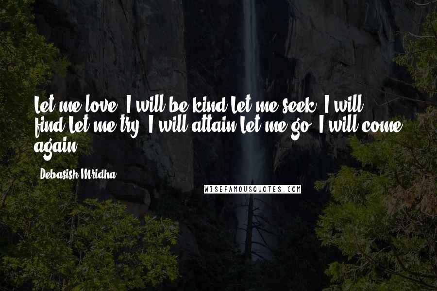 Debasish Mridha Quotes: Let me love; I will be kind.Let me seek; I will find.Let me try; I will attain.Let me go; I will come again.