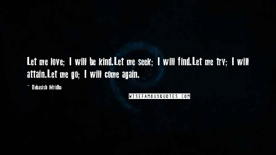 Debasish Mridha Quotes: Let me love; I will be kind.Let me seek; I will find.Let me try; I will attain.Let me go; I will come again.