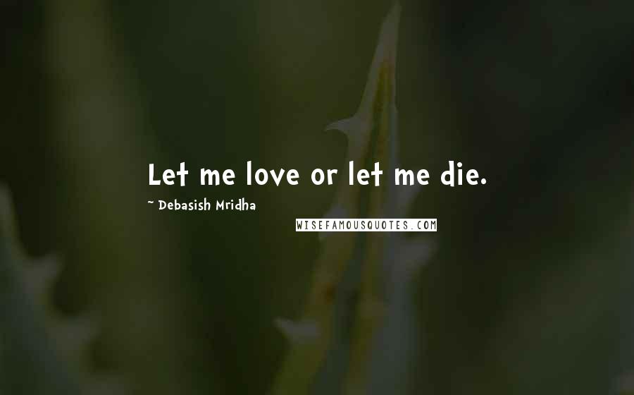 Debasish Mridha Quotes: Let me love or let me die.