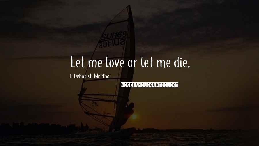 Debasish Mridha Quotes: Let me love or let me die.