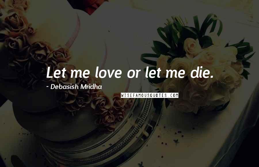 Debasish Mridha Quotes: Let me love or let me die.