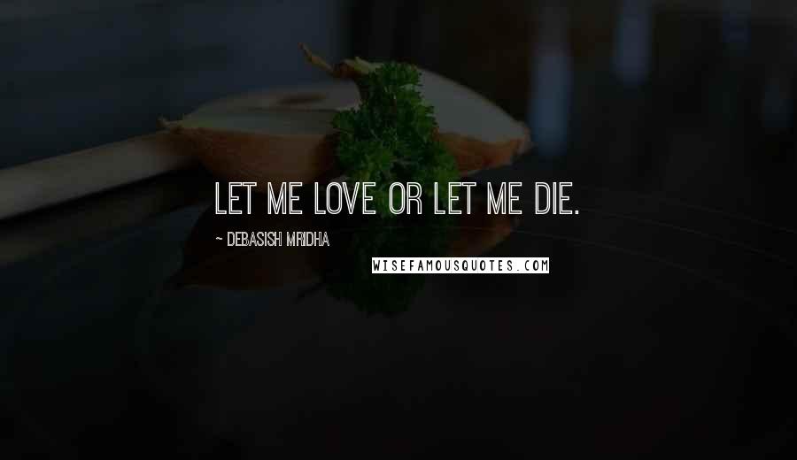 Debasish Mridha Quotes: Let me love or let me die.