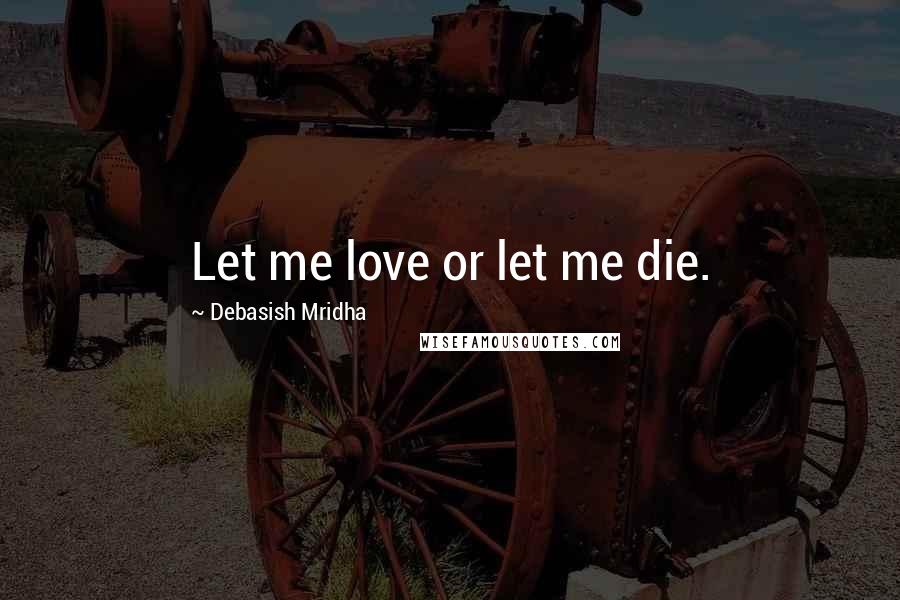 Debasish Mridha Quotes: Let me love or let me die.