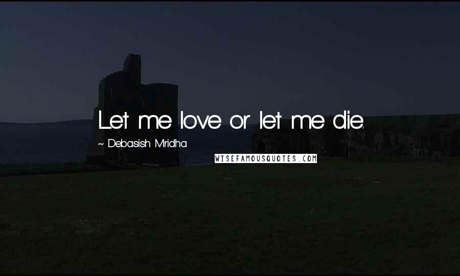 Debasish Mridha Quotes: Let me love or let me die.