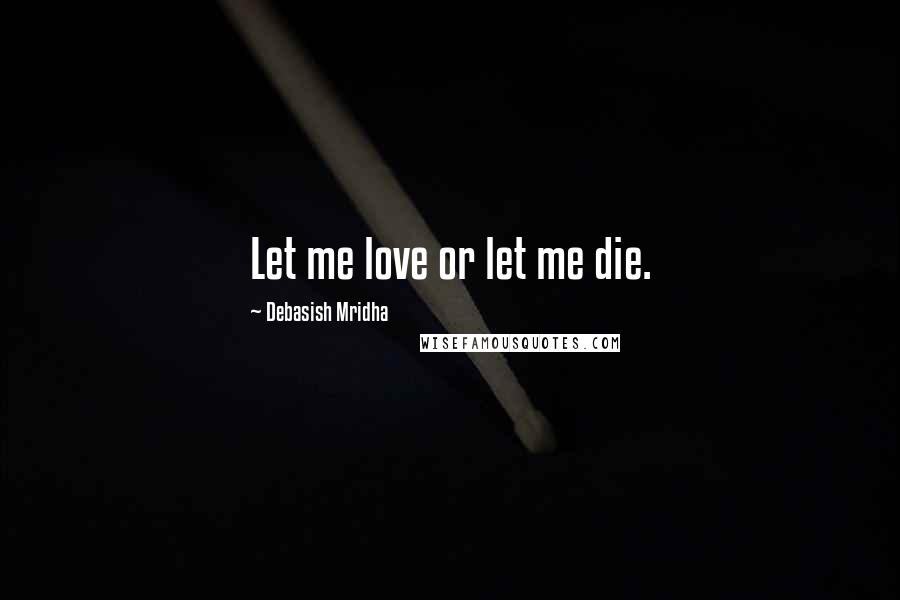 Debasish Mridha Quotes: Let me love or let me die.