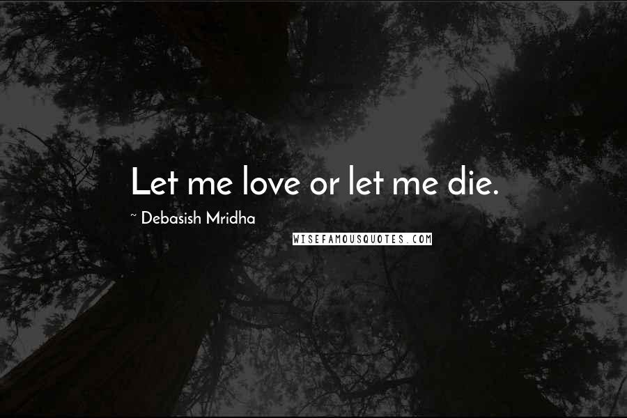 Debasish Mridha Quotes: Let me love or let me die.