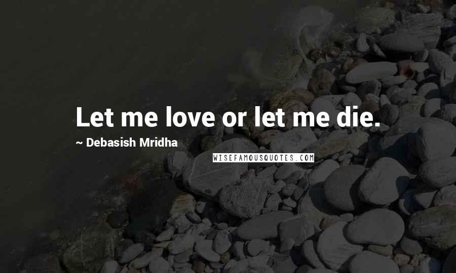 Debasish Mridha Quotes: Let me love or let me die.