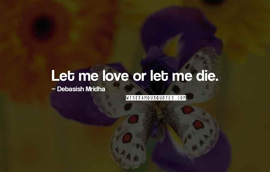 Debasish Mridha Quotes: Let me love or let me die.