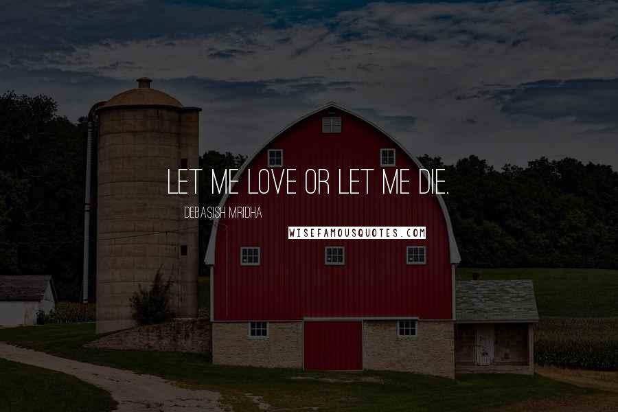 Debasish Mridha Quotes: Let me love or let me die.