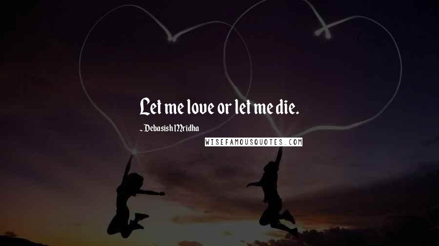 Debasish Mridha Quotes: Let me love or let me die.