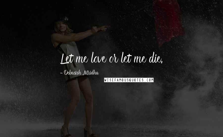 Debasish Mridha Quotes: Let me love or let me die.