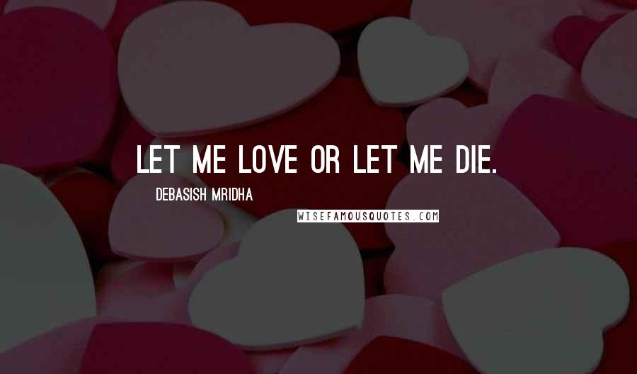 Debasish Mridha Quotes: Let me love or let me die.