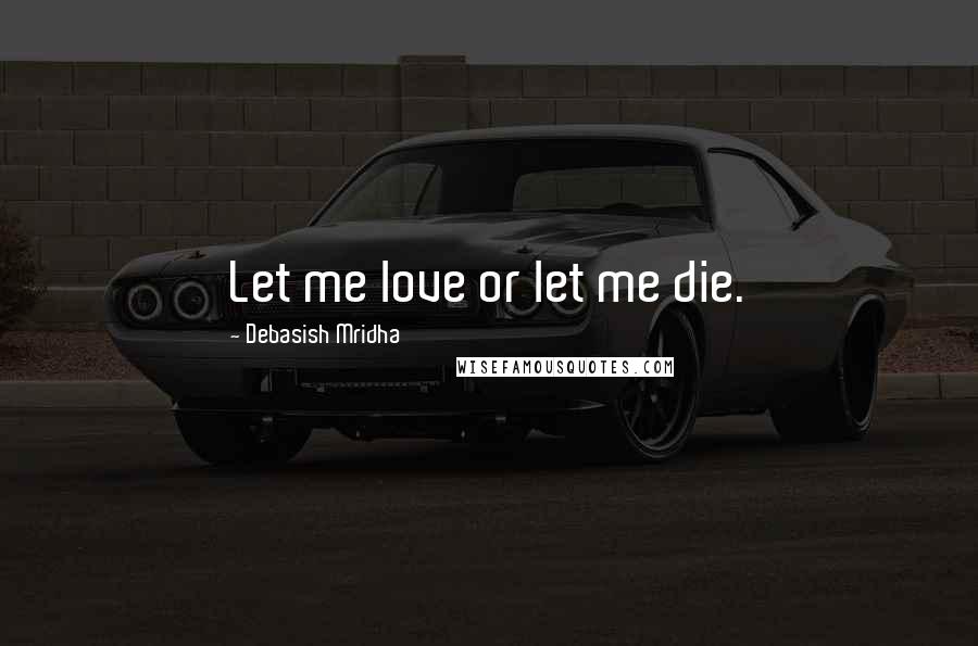 Debasish Mridha Quotes: Let me love or let me die.