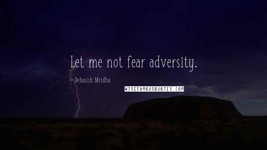 Debasish Mridha Quotes: Let me not fear adversity.