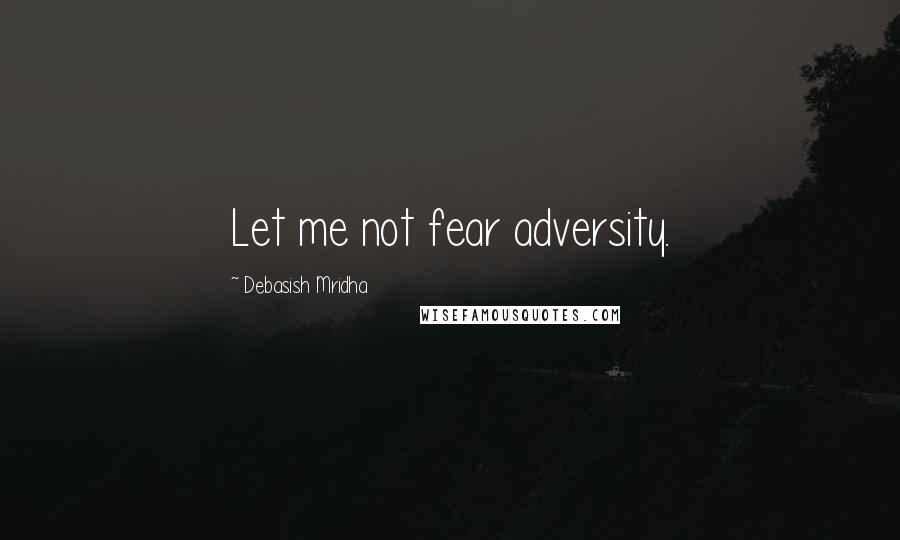 Debasish Mridha Quotes: Let me not fear adversity.